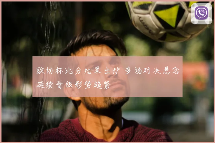 欧协杯比分结果出炉 多场对决悬念延续晋级形势趋紧