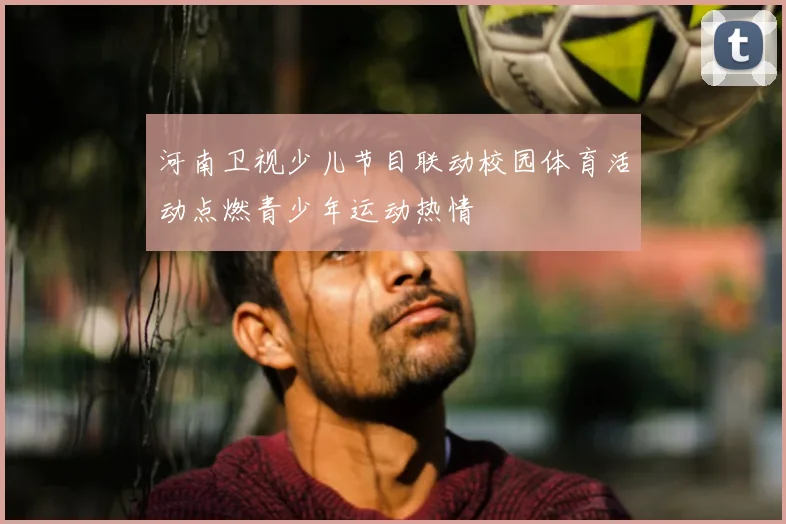 河南卫视少儿节目联动校园体育活动点燃青少年运动热情