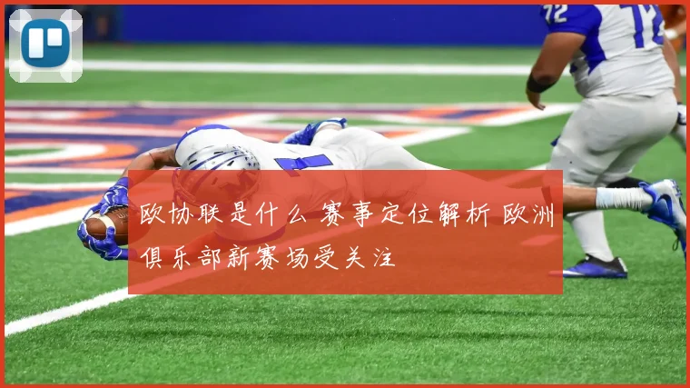 欧协联是什么 赛事定位解析 欧洲俱乐部新赛场受关注
