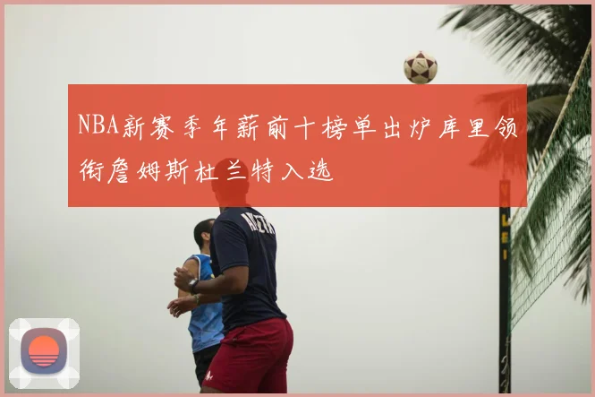 NBA新赛季年薪前十榜单出炉库里领衔詹姆斯杜兰特入选