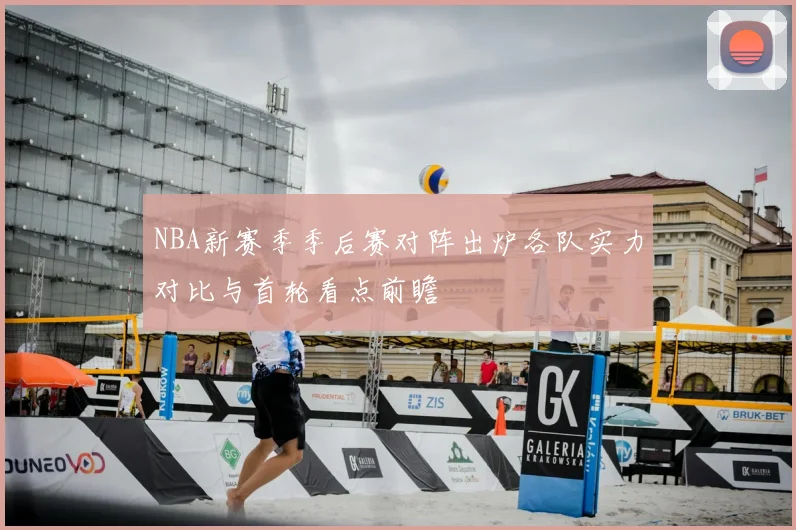 NBA新赛季季后赛对阵出炉各队实力对比与首轮看点前瞻