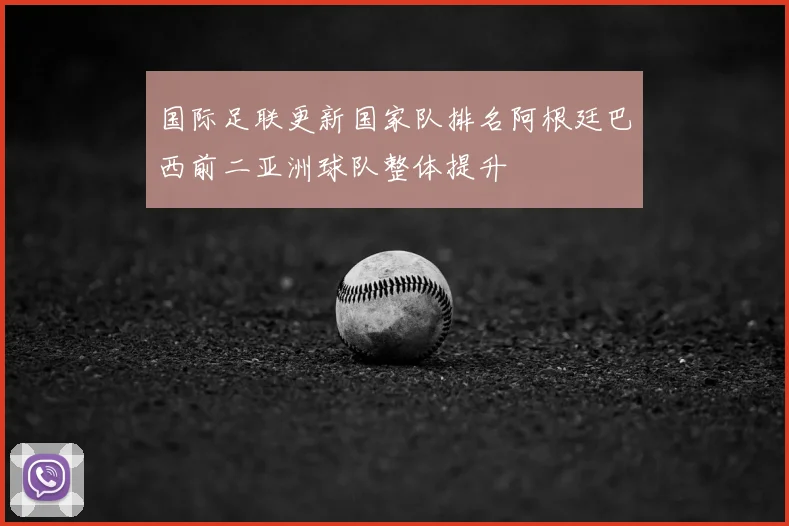 国际足联更新国家队排名阿根廷巴西前二亚洲球队整体提升