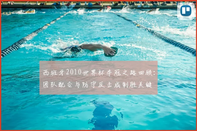 西班牙2010世界杯夺冠之路回顾：团队配合与防守反击成制胜关键