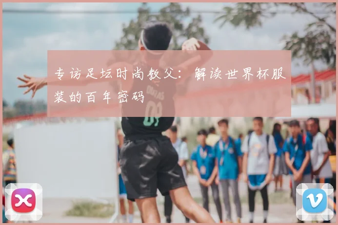 专访足坛时尚教父：解读世界杯服装的百年密码