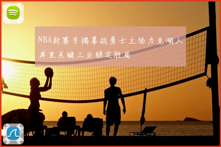 NBA新赛季揭幕战勇士主场力克湖人库里关键三分锁定胜局