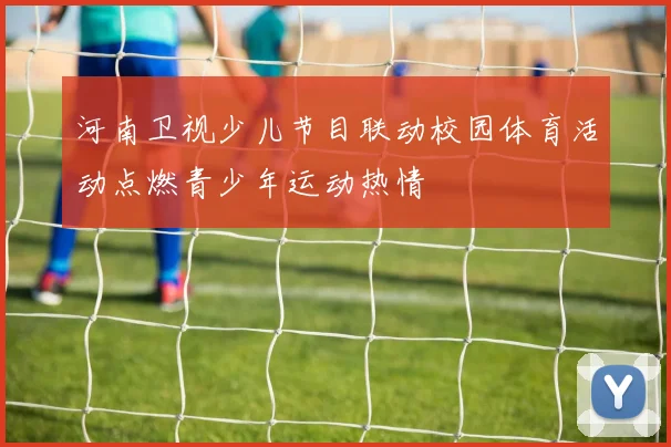 河南卫视少儿节目联动校园体育活动点燃青少年运动热情