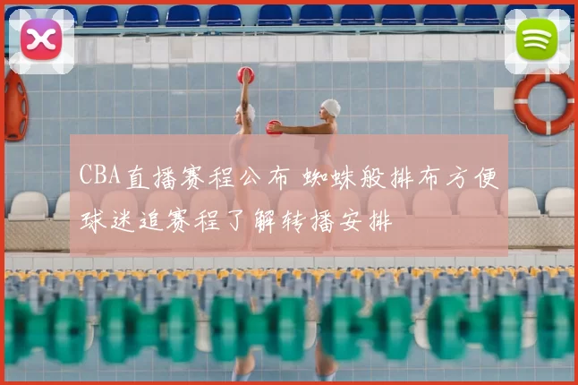 CBA直播赛程公布 蜘蛛般排布方便球迷追赛程了解转播安排