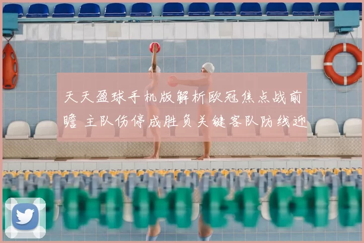 天天盈球手机版解析欧冠焦点战前瞻 主队伤停成胜负关键客队防线迎考验