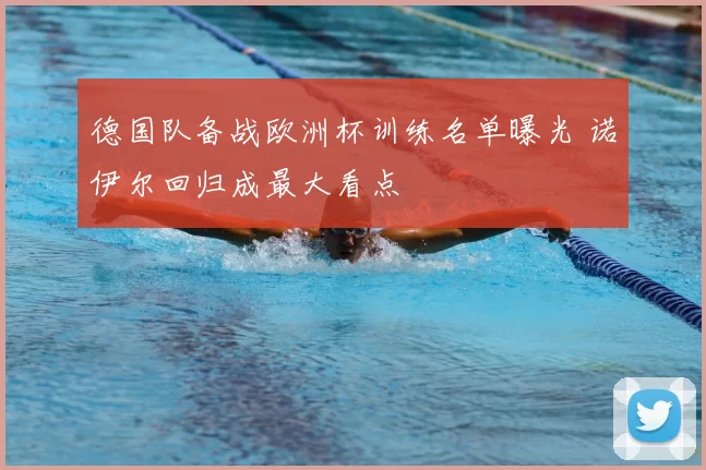 德国队备战欧洲杯训练名单曝光 诺伊尔回归成最大看点