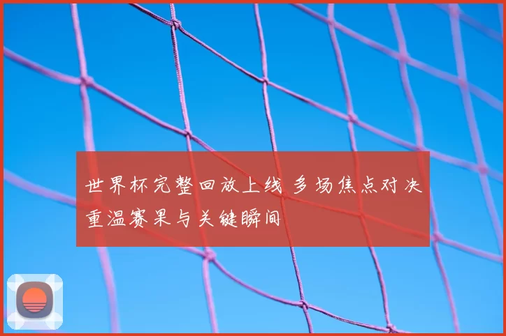 世界杯完整回放上线 多场焦点对决重温赛果与关键瞬间