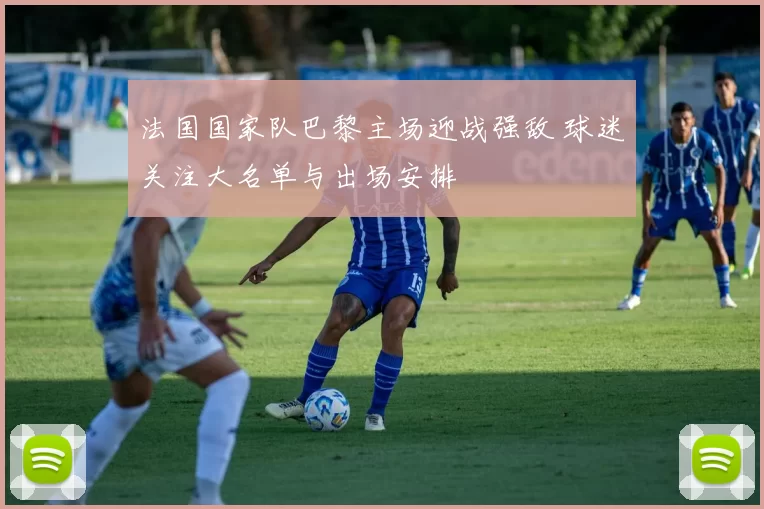 法国国家队巴黎主场迎战强敌 球迷关注大名单与出场安排