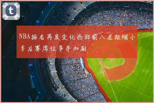 NBA排名再度变化西部前八差距缩小季后赛席位争夺加剧