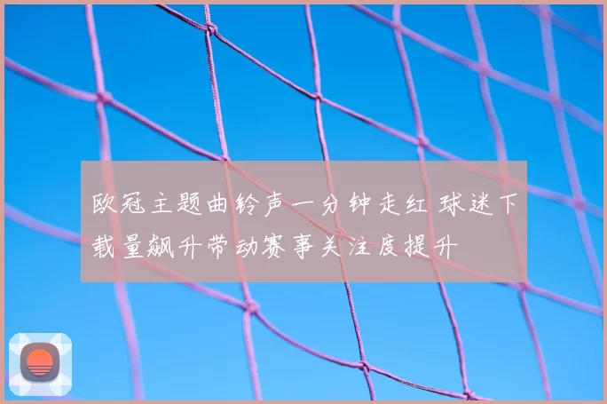 欧冠主题曲铃声一分钟走红 球迷下载量飙升带动赛事关注度提升