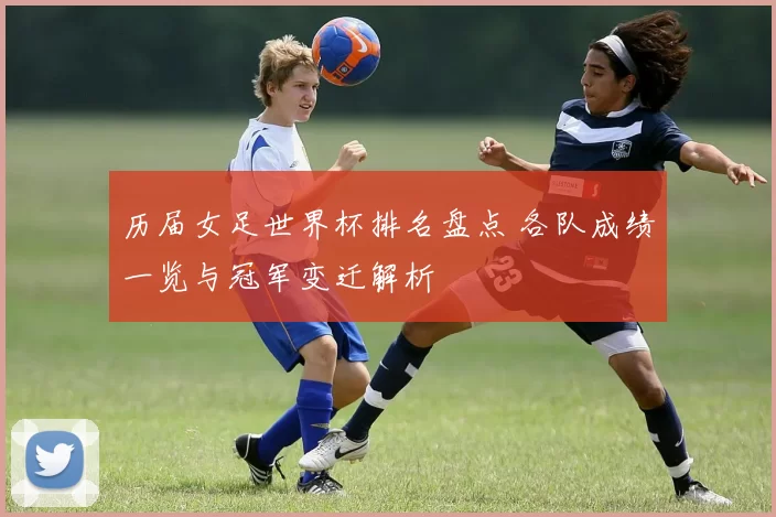 历届女足世界杯排名盘点 各队成绩一览与冠军变迁解析