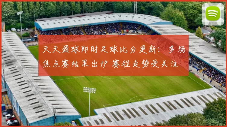 天天盈球即时足球比分更新：多场焦点赛结果出炉 赛程走势受关注