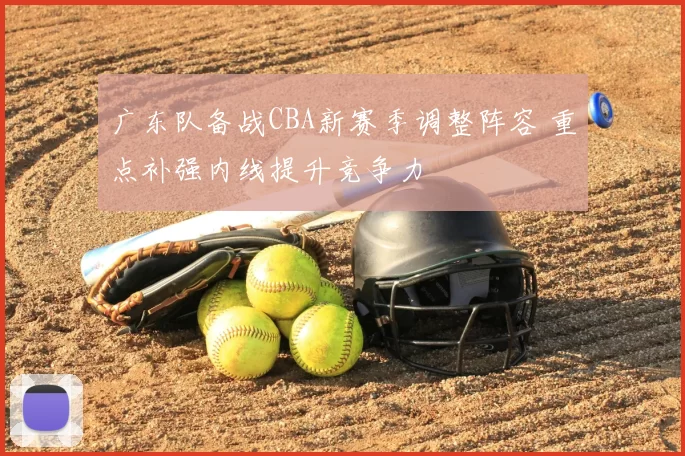 广东队备战CBA新赛季调整阵容 重点补强内线提升竞争力