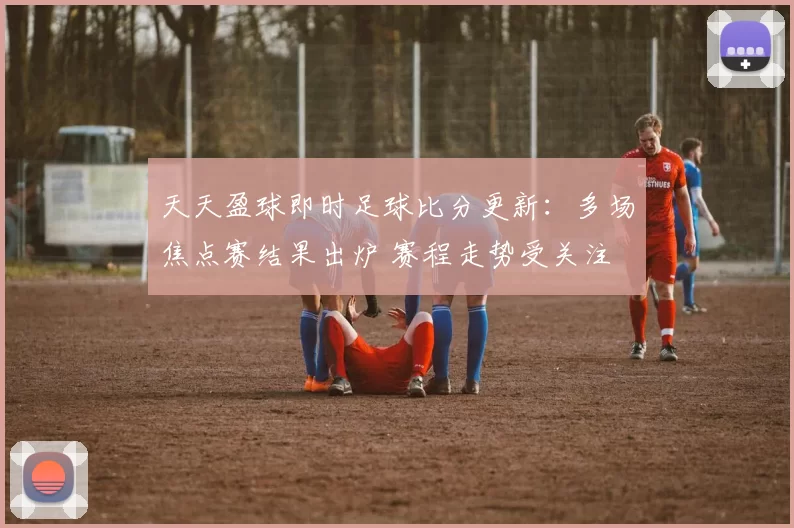 天天盈球即时足球比分更新：多场焦点赛结果出炉 赛程走势受关注