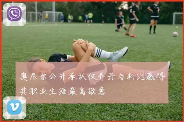 奥尼尔公开承认仅乔丹与科比赢得其职业生涯最高敬意