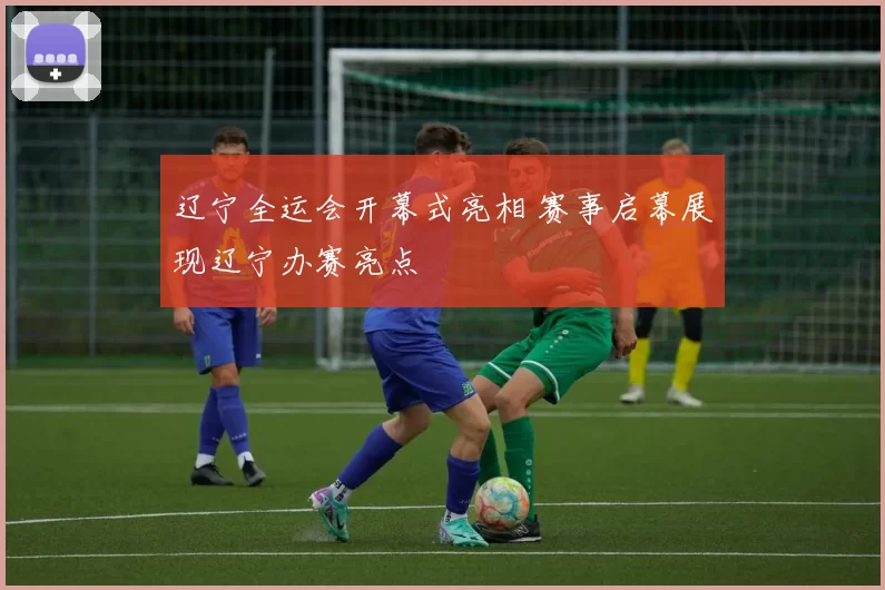 辽宁全运会开幕式亮相 赛事启幕展现辽宁办赛亮点