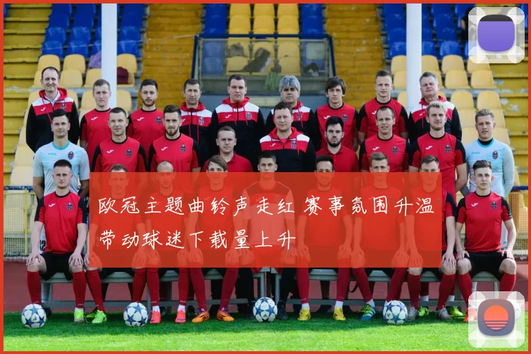 欧冠主题曲铃声走红 赛事氛围升温带动球迷下载量上升