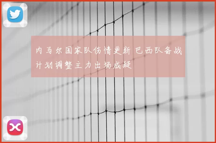 内马尔国家队伤情更新 巴西队备战计划调整主力出场成疑