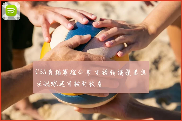 CBA直播赛程公布 电视转播覆盖焦点战球迷可按时收看