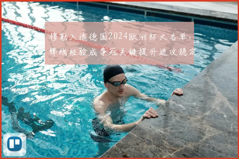 穆勒入选德国2024欧洲杯大名单，锋线经验成争冠关键提升进攻稳定性