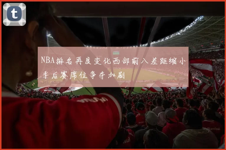 NBA排名再度变化西部前八差距缩小季后赛席位争夺加剧