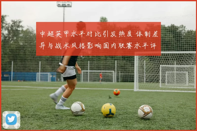 中超英甲水平对比引发热度 体制差异与战术风格影响国内联赛水平评估