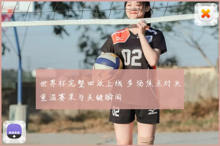 世界杯完整回放上线 多场焦点对决重温赛果与关键瞬间