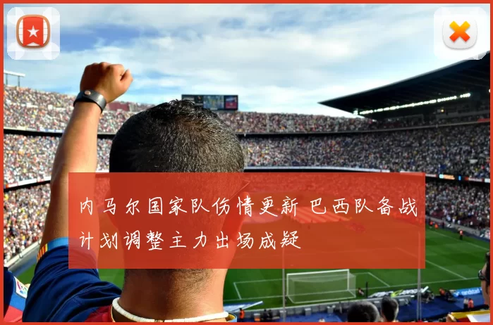 内马尔国家队伤情更新 巴西队备战计划调整主力出场成疑