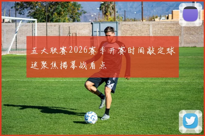 五大联赛2026赛季开赛时间敲定球迷聚焦揭幕战看点